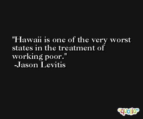 Hawaii is one of the very worst states in the treatment of working poor. -Jason Levitis