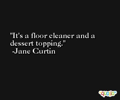 It's a floor cleaner and a dessert topping. -Jane Curtin