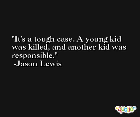 It's a tough case. A young kid was killed, and another kid was responsible. -Jason Lewis