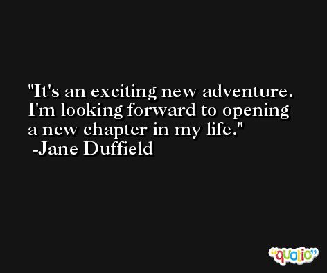 It's an exciting new adventure. I'm looking forward to opening a new chapter in my life. -Jane Duffield