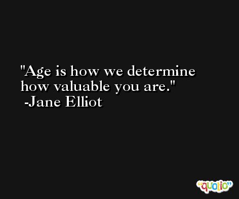 Age is how we determine how valuable you are. -Jane Elliot