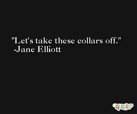 Let's take these collars off. -Jane Elliott