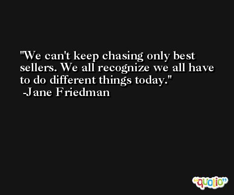 We can't keep chasing only best sellers. We all recognize we all have to do different things today. -Jane Friedman
