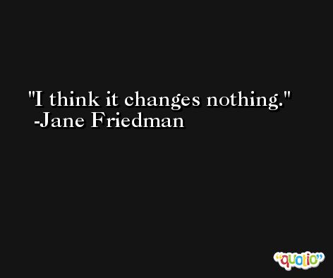 I think it changes nothing. -Jane Friedman