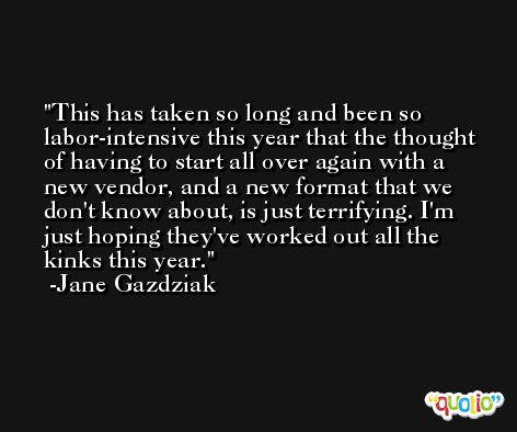 This has taken so long and been so labor-intensive this year that the thought of having to start all over again with a new vendor, and a new format that we don't know about, is just terrifying. I'm just hoping they've worked out all the kinks this year. -Jane Gazdziak