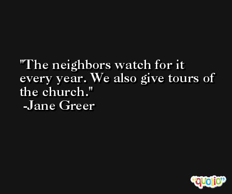 The neighbors watch for it every year. We also give tours of the church. -Jane Greer