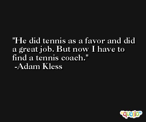 He did tennis as a favor and did a great job. But now I have to find a tennis coach. -Adam Kless