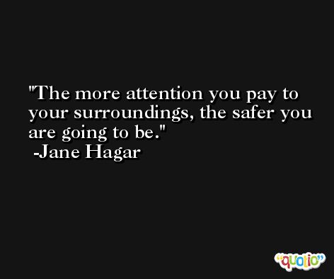 The more attention you pay to your surroundings, the safer you are going to be. -Jane Hagar