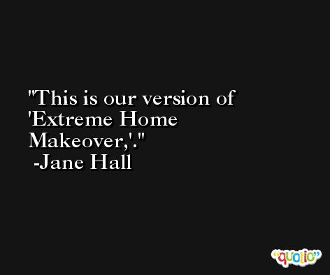 This is our version of 'Extreme Home Makeover,'. -Jane Hall