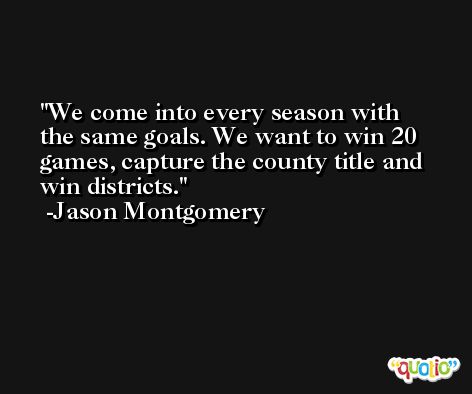 We come into every season with the same goals. We want to win 20 games, capture the county title and win districts. -Jason Montgomery