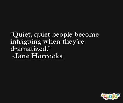 Quiet, quiet people become intriguing when they're dramatized. -Jane Horrocks
