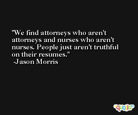 We find attorneys who aren't attorneys and nurses who aren't nurses. People just aren't truthful on their resumes. -Jason Morris