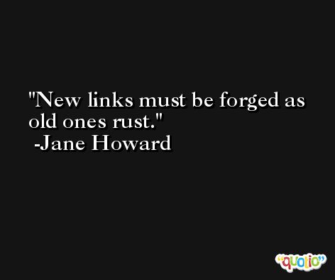 New links must be forged as old ones rust. -Jane Howard