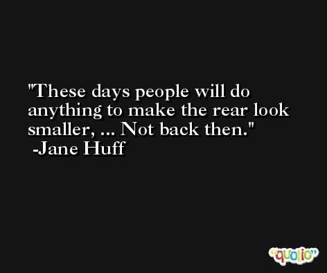 These days people will do anything to make the rear look smaller, ... Not back then. -Jane Huff