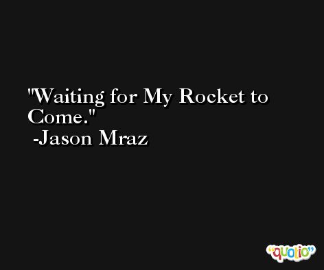Waiting for My Rocket to Come. -Jason Mraz