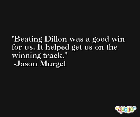 Beating Dillon was a good win for us. It helped get us on the winning track. -Jason Murgel