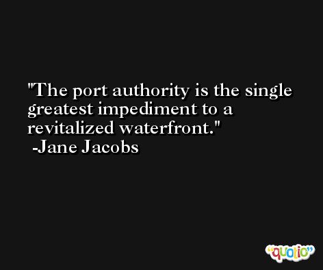 The port authority is the single greatest impediment to a revitalized waterfront. -Jane Jacobs