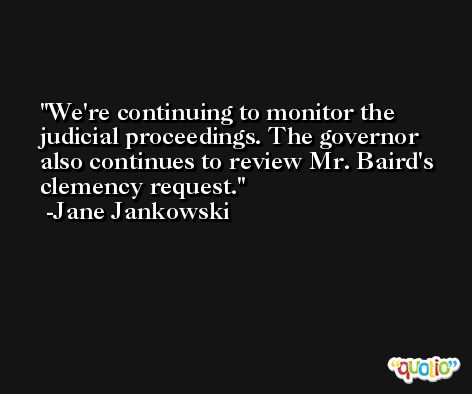 We're continuing to monitor the judicial proceedings. The governor also continues to review Mr. Baird's clemency request. -Jane Jankowski