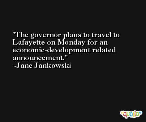 The governor plans to travel to Lafayette on Monday for an economic-development related announcement. -Jane Jankowski