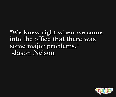 We knew right when we came into the office that there was some major problems. -Jason Nelson
