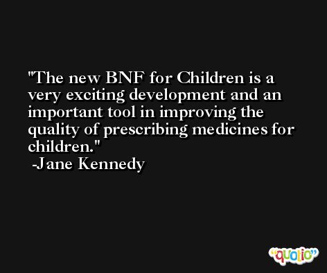 The new BNF for Children is a very exciting development and an important tool in improving the quality of prescribing medicines for children. -Jane Kennedy