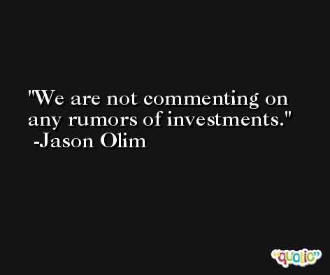 We are not commenting on any rumors of investments. -Jason Olim