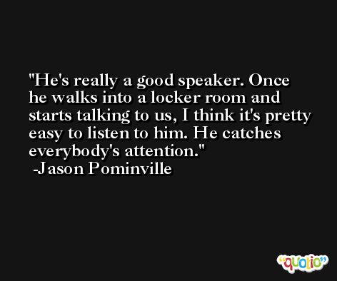 He's really a good speaker. Once he walks into a locker room and starts talking to us, I think it's pretty easy to listen to him. He catches everybody's attention. -Jason Pominville