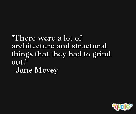 There were a lot of architecture and structural things that they had to grind out. -Jane Mcvey