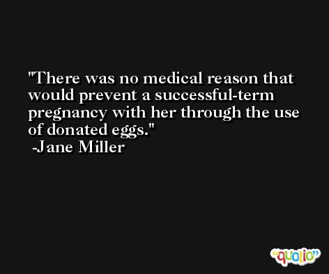 There was no medical reason that would prevent a successful-term pregnancy with her through the use of donated eggs. -Jane Miller