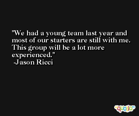 We had a young team last year and most of our starters are still with me. This group will be a lot more experienced. -Jason Ricci