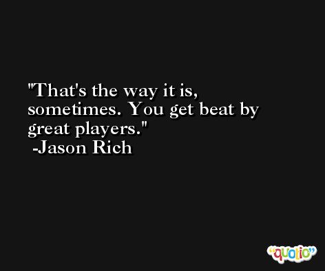 That's the way it is, sometimes. You get beat by great players. -Jason Rich