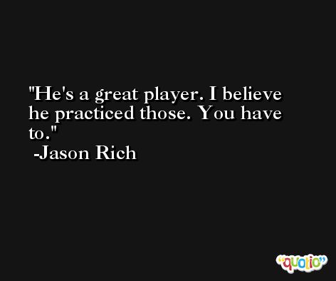 He's a great player. I believe he practiced those. You have to. -Jason Rich