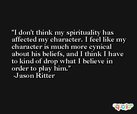 I don't think my spirituality has affected my character. I feel like my character is much more cynical about his beliefs, and I think I have to kind of drop what I believe in order to play him. -Jason Ritter