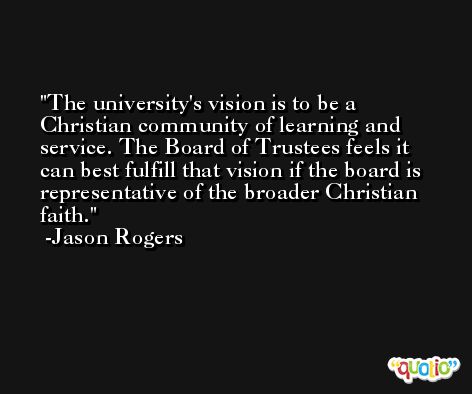 The university's vision is to be a Christian community of learning and service. The Board of Trustees feels it can best fulfill that vision if the board is representative of the broader Christian faith. -Jason Rogers