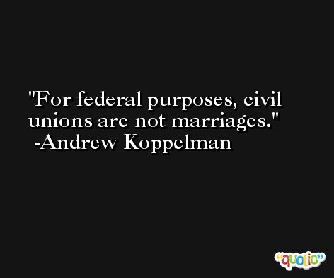 For federal purposes, civil unions are not marriages. -Andrew Koppelman