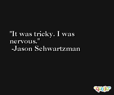 It was tricky. I was nervous. -Jason Schwartzman