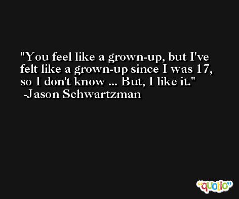 You feel like a grown-up, but I've felt like a grown-up since I was 17, so I don't know ... But, I like it. -Jason Schwartzman