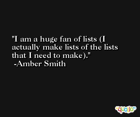 I am a huge fan of lists (I actually make lists of the lists that I need to make). -Amber Smith