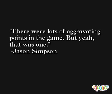 There were lots of aggravating points in the game. But yeah, that was one. -Jason Simpson