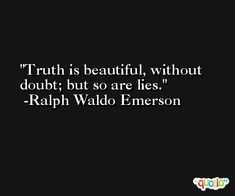 Truth is beautiful, without doubt; but so are lies. -Ralph Waldo Emerson
