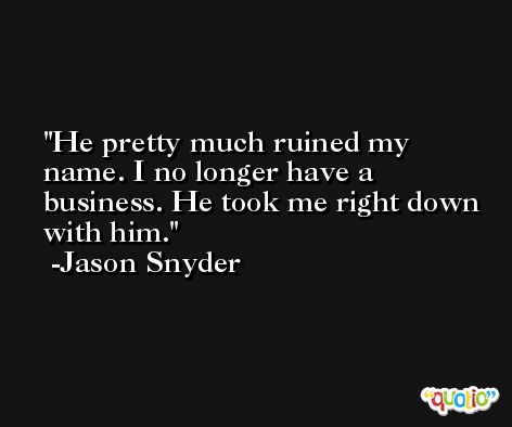 He pretty much ruined my name. I no longer have a business. He took me right down with him. -Jason Snyder
