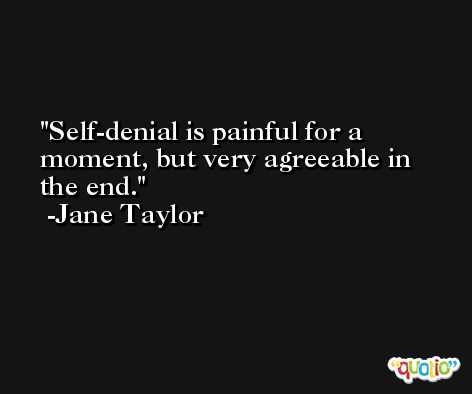 Self-denial is painful for a moment, but very agreeable in the end. -Jane Taylor