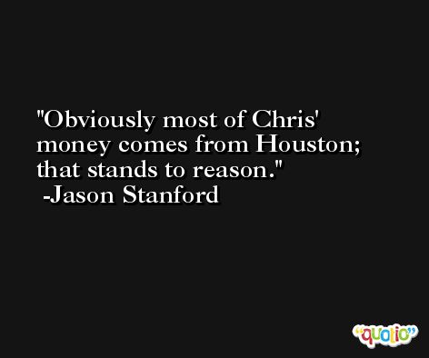 Obviously most of Chris' money comes from Houston; that stands to reason. -Jason Stanford