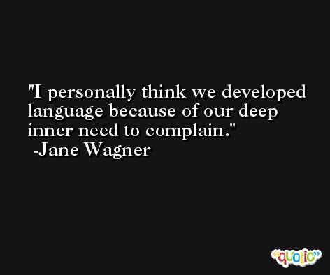I personally think we developed language because of our deep inner need to complain. -Jane Wagner
