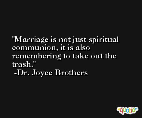 Marriage is not just spiritual communion, it is also remembering to take out the trash. -Dr. Joyce Brothers