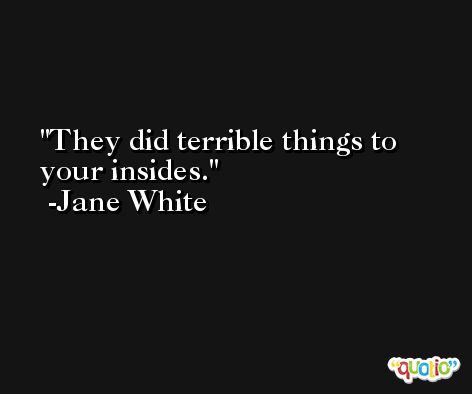 They did terrible things to your insides. -Jane White