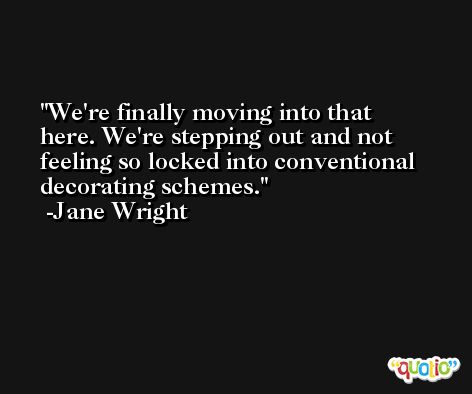 We're finally moving into that here. We're stepping out and not feeling so locked into conventional decorating schemes. -Jane Wright