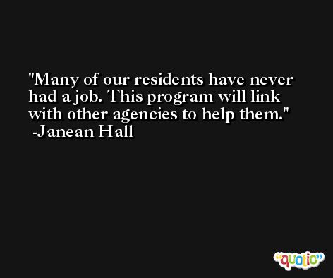 Many of our residents have never had a job. This program will link with other agencies to help them. -Janean Hall