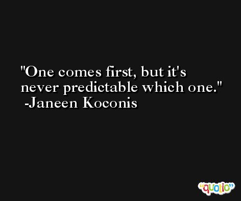 One comes first, but it's never predictable which one. -Janeen Koconis