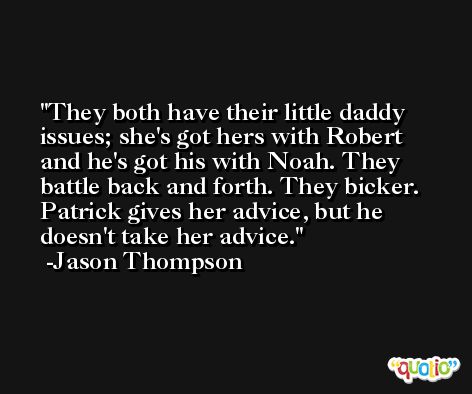 They both have their little daddy issues; she's got hers with Robert and he's got his with Noah. They battle back and forth. They bicker. Patrick gives her advice, but he doesn't take her advice. -Jason Thompson